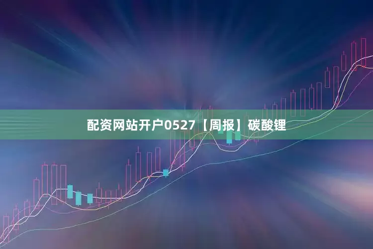 配资网站开户0527【周报】碳酸锂