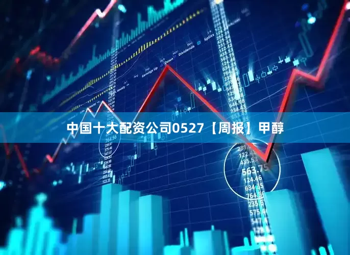 中国十大配资公司0527【周报】甲醇