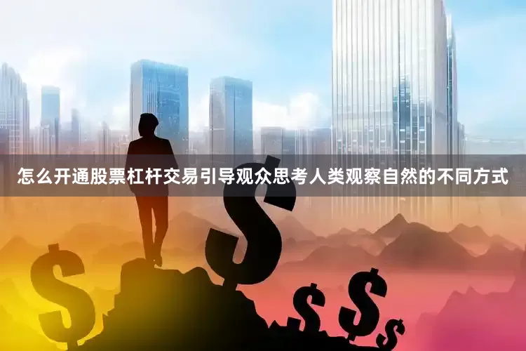 怎么开通股票杠杆交易引导观众思考人类观察自然的不同方式