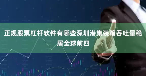 正规股票杠杆软件有哪些深圳港集装箱吞吐量稳居全球前四