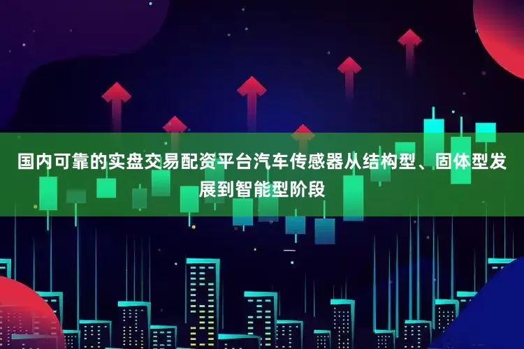 国内可靠的实盘交易配资平台汽车传感器从结构型、固体型发展到智能型阶段