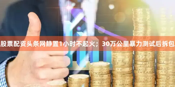 股票配资头条网静置1小时不起火；30万公里暴力测试后拆包