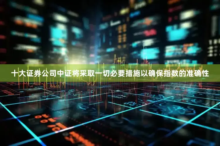 十大证券公司中证将采取一切必要措施以确保指数的准确性