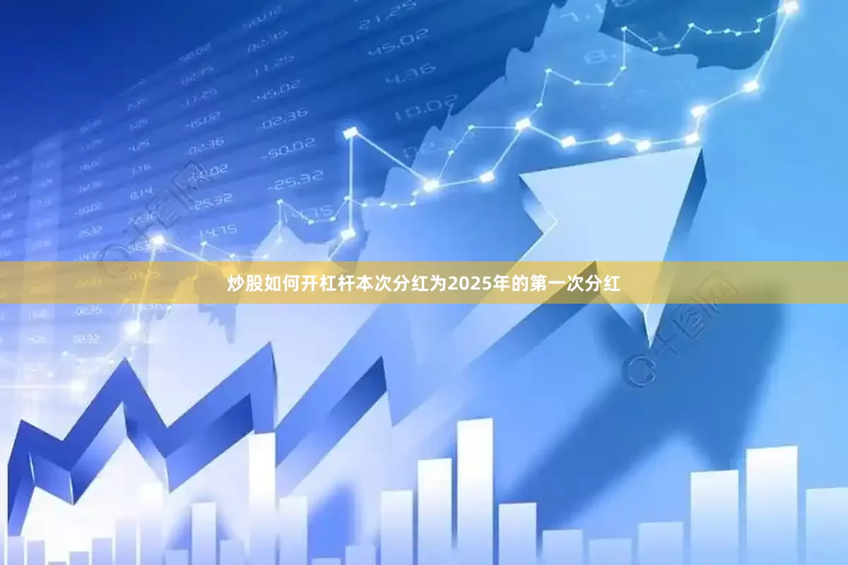炒股如何开杠杆本次分红为2025年的第一次分红