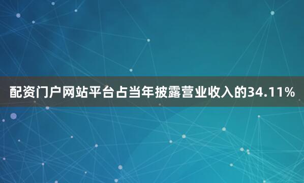 配资门户网站平台占当年披露营业收入的34.11%