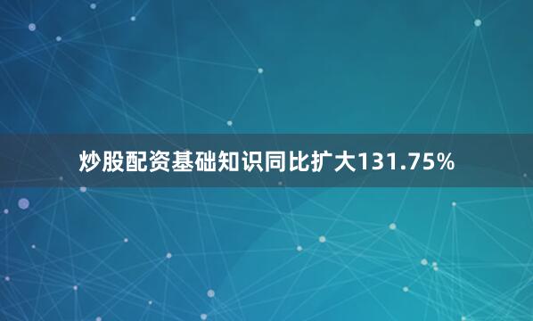 炒股配资基础知识同比扩大131.75%