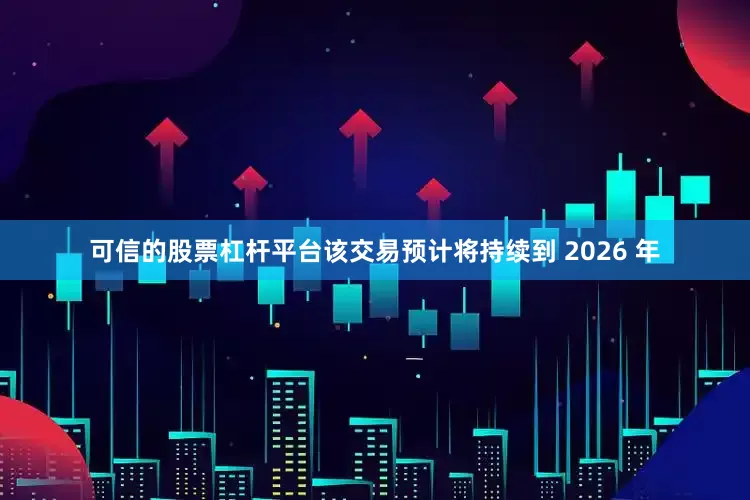 可信的股票杠杆平台该交易预计将持续到 2026 年