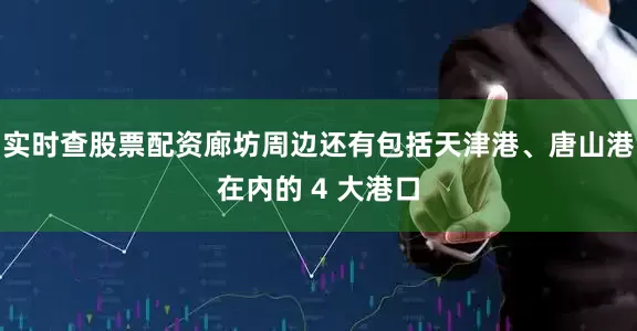 实时查股票配资廊坊周边还有包括天津港、唐山港在内的 4 大港口