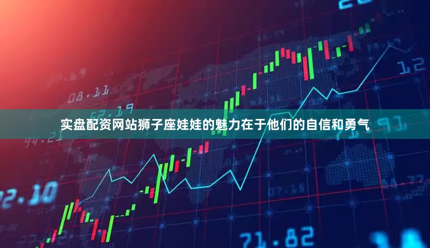 实盘配资网站狮子座娃娃的魅力在于他们的自信和勇气