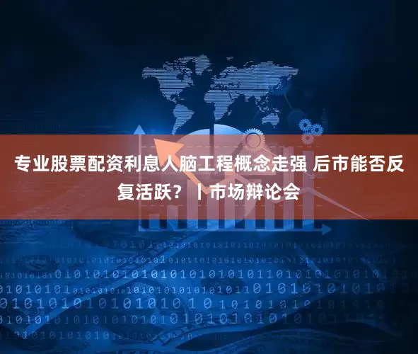 专业股票配资利息人脑工程概念走强 后市能否反复活跃？丨市场辩论会
