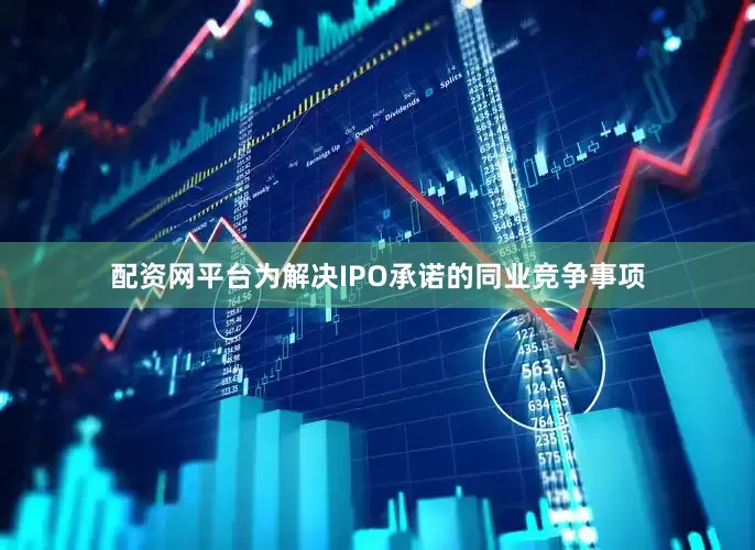 配资网平台为解决IPO承诺的同业竞争事项