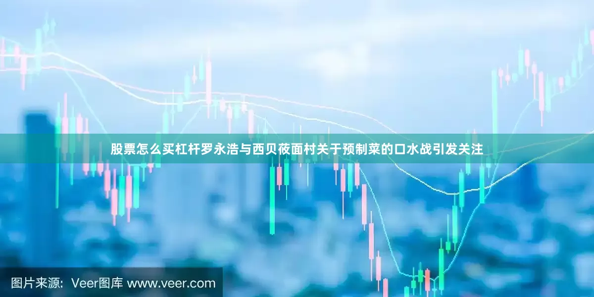 股票怎么买杠杆罗永浩与西贝莜面村关于预制菜的口水战引发关注