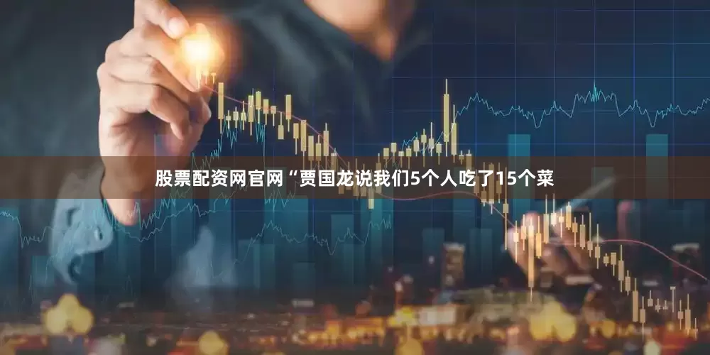 股票配资网官网“贾国龙说我们5个人吃了15个菜