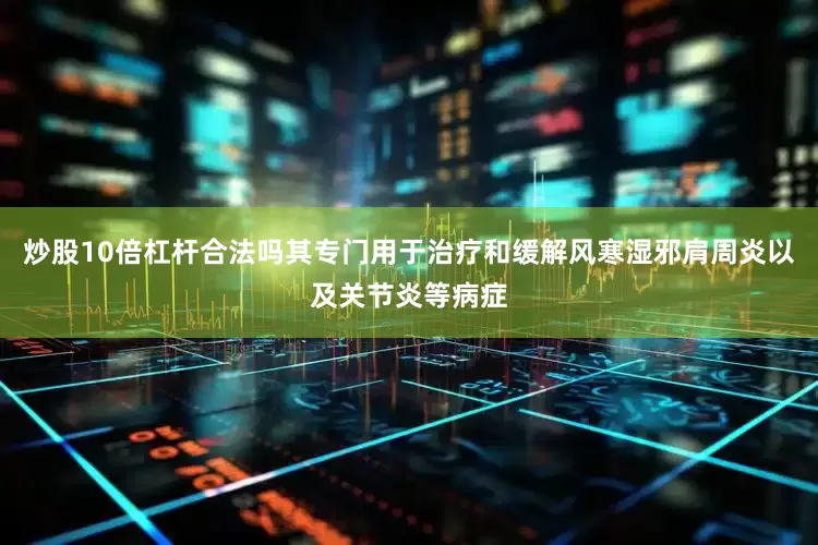 炒股10倍杠杆合法吗其专门用于治疗和缓解风寒湿邪肩周炎以及关节炎等病症