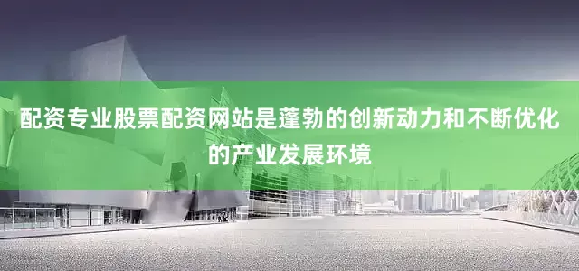 配资专业股票配资网站是蓬勃的创新动力和不断优化的产业发展环境