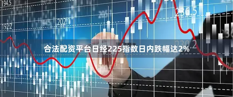合法配资平台日经225指数日内跌幅达2%